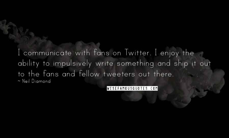 Neil Diamond Quotes: I communicate with fans on Twitter. I enjoy the ability to impulsively write something and ship it out to the fans and fellow tweeters out there.