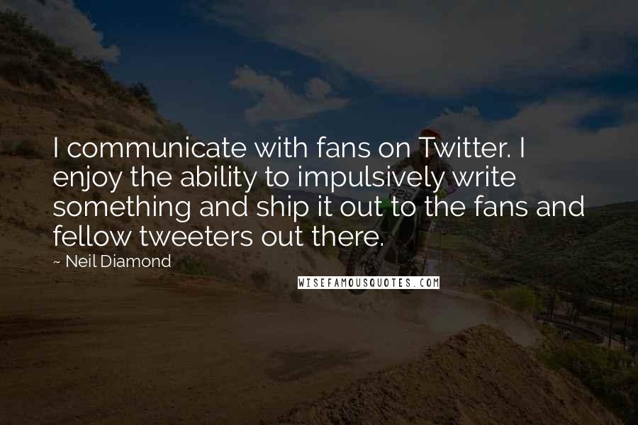 Neil Diamond Quotes: I communicate with fans on Twitter. I enjoy the ability to impulsively write something and ship it out to the fans and fellow tweeters out there.