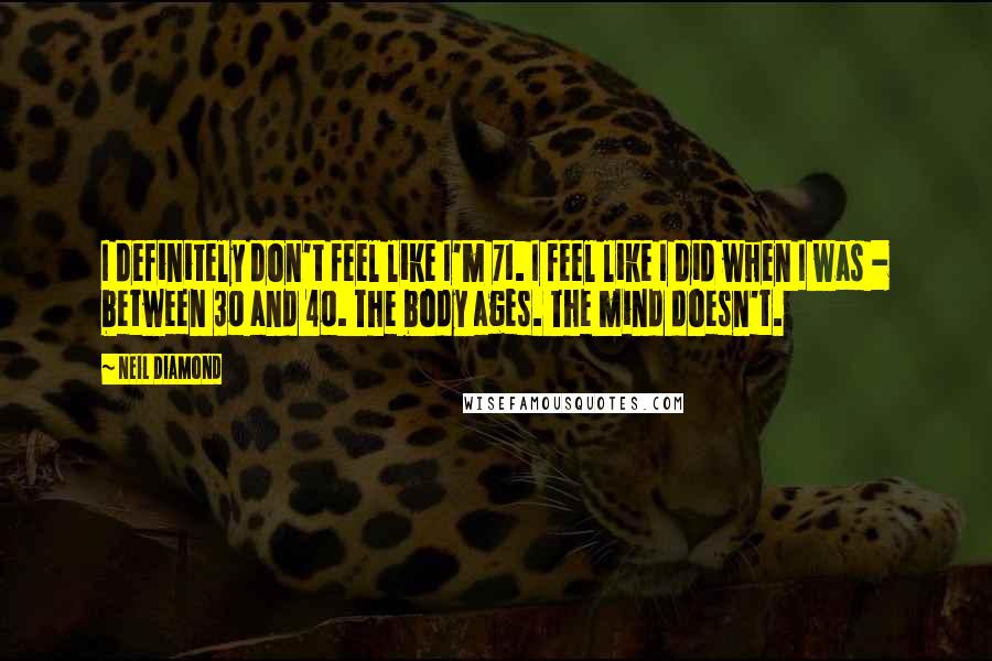 Neil Diamond Quotes: I definitely don't feel like I'm 71. I feel like I did when I was - between 30 and 40. The body ages. The mind doesn't.