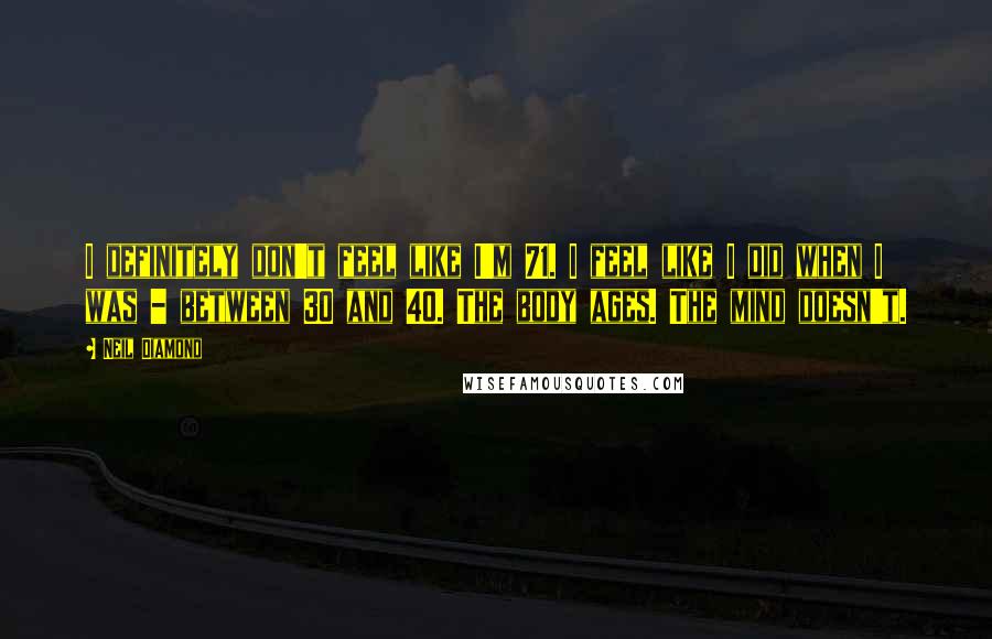 Neil Diamond Quotes: I definitely don't feel like I'm 71. I feel like I did when I was - between 30 and 40. The body ages. The mind doesn't.