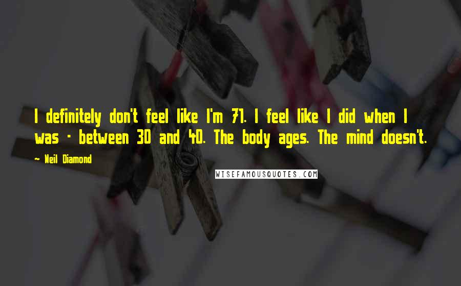 Neil Diamond Quotes: I definitely don't feel like I'm 71. I feel like I did when I was - between 30 and 40. The body ages. The mind doesn't.