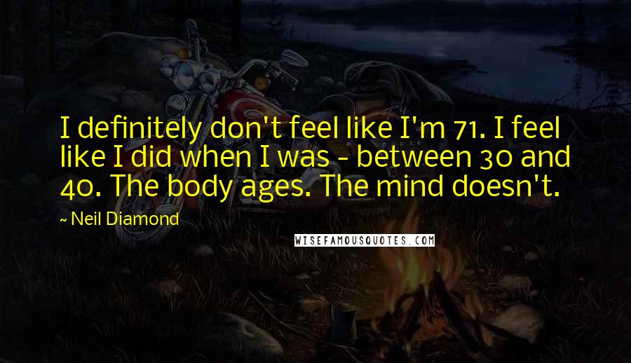 Neil Diamond Quotes: I definitely don't feel like I'm 71. I feel like I did when I was - between 30 and 40. The body ages. The mind doesn't.