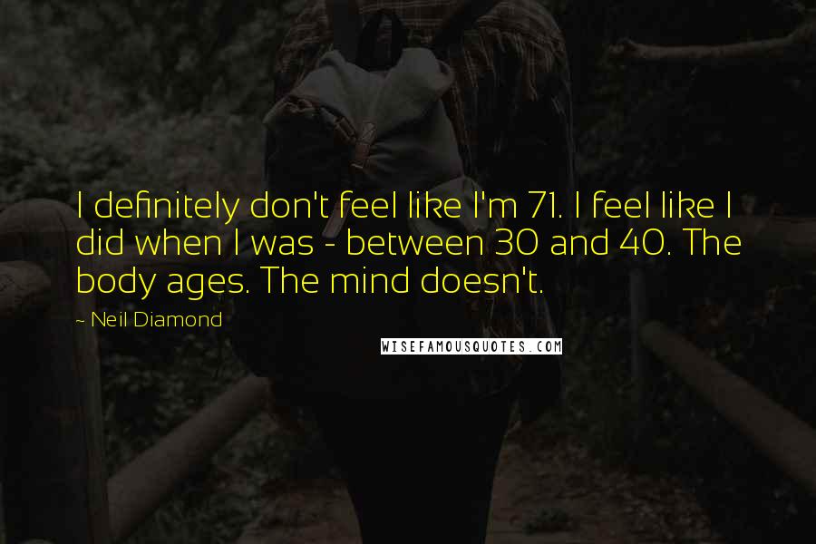 Neil Diamond Quotes: I definitely don't feel like I'm 71. I feel like I did when I was - between 30 and 40. The body ages. The mind doesn't.