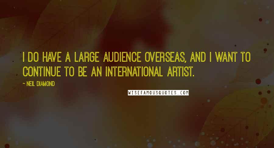 Neil Diamond Quotes: I do have a large audience overseas, and I want to continue to be an international artist.