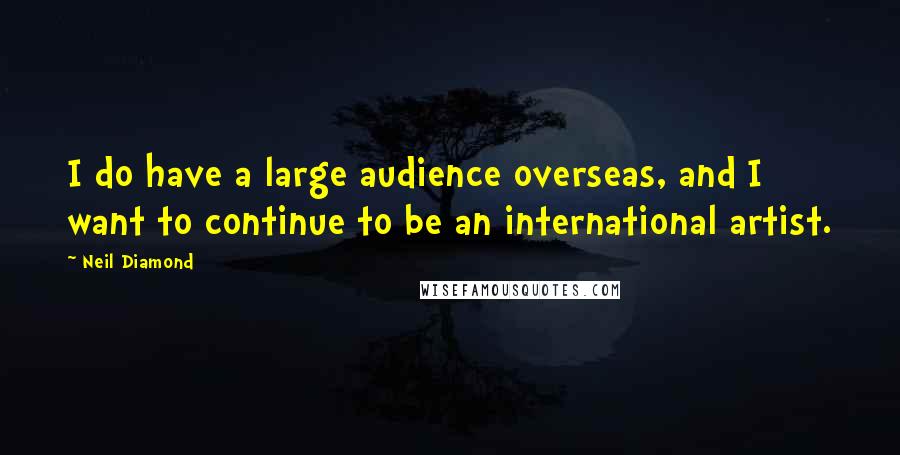 Neil Diamond Quotes: I do have a large audience overseas, and I want to continue to be an international artist.