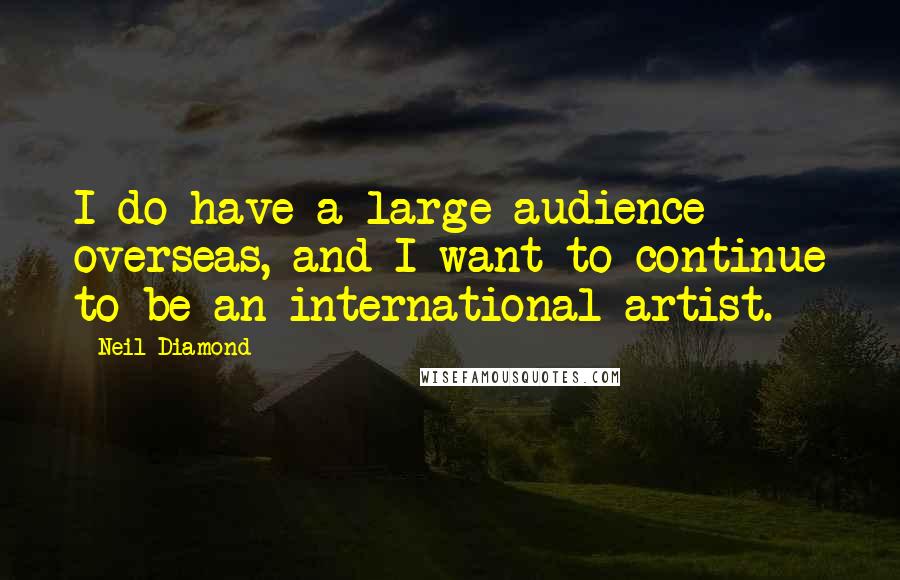 Neil Diamond Quotes: I do have a large audience overseas, and I want to continue to be an international artist.