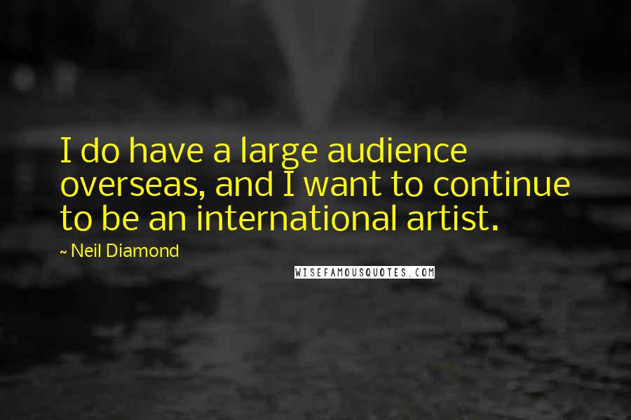 Neil Diamond Quotes: I do have a large audience overseas, and I want to continue to be an international artist.