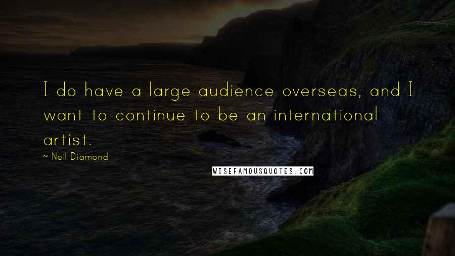 Neil Diamond Quotes: I do have a large audience overseas, and I want to continue to be an international artist.