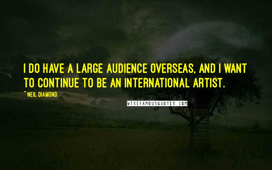 Neil Diamond Quotes: I do have a large audience overseas, and I want to continue to be an international artist.