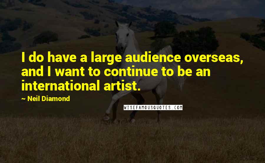 Neil Diamond Quotes: I do have a large audience overseas, and I want to continue to be an international artist.