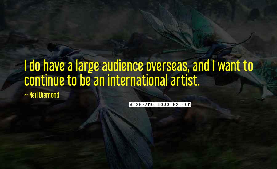 Neil Diamond Quotes: I do have a large audience overseas, and I want to continue to be an international artist.
