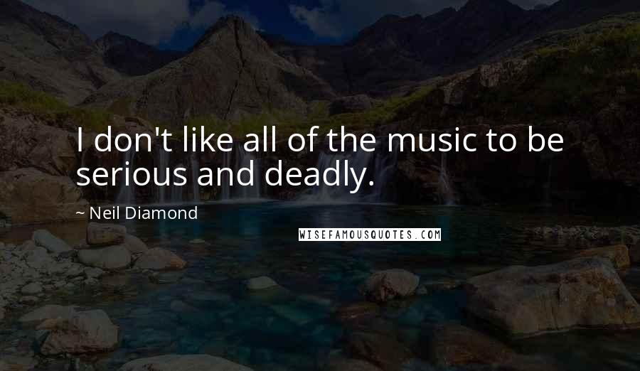 Neil Diamond Quotes: I don't like all of the music to be serious and deadly.