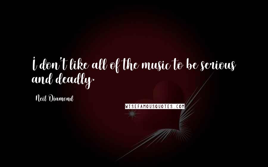 Neil Diamond Quotes: I don't like all of the music to be serious and deadly.