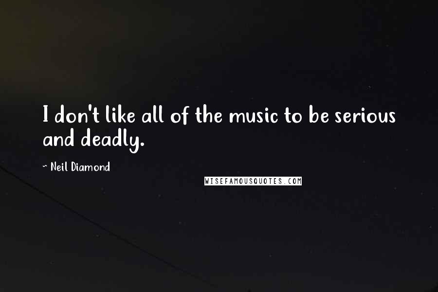 Neil Diamond Quotes: I don't like all of the music to be serious and deadly.