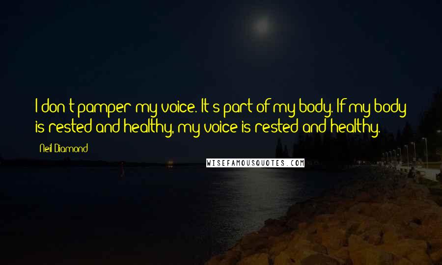 Neil Diamond Quotes: I don't pamper my voice. It's part of my body. If my body is rested and healthy, my voice is rested and healthy.
