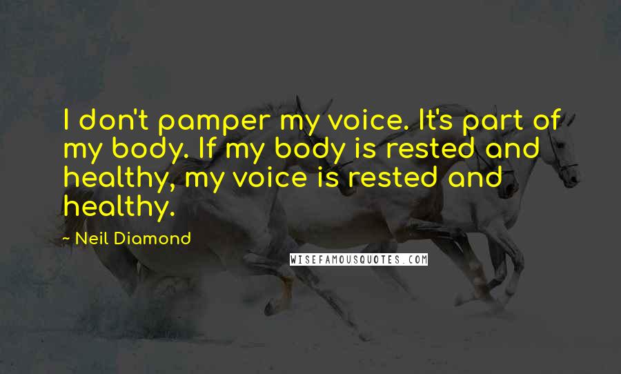 Neil Diamond Quotes: I don't pamper my voice. It's part of my body. If my body is rested and healthy, my voice is rested and healthy.