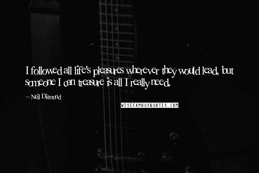Neil Diamond Quotes: I followed all life's pleasures wherever they would lead, but someone I can treasure is all I really need.