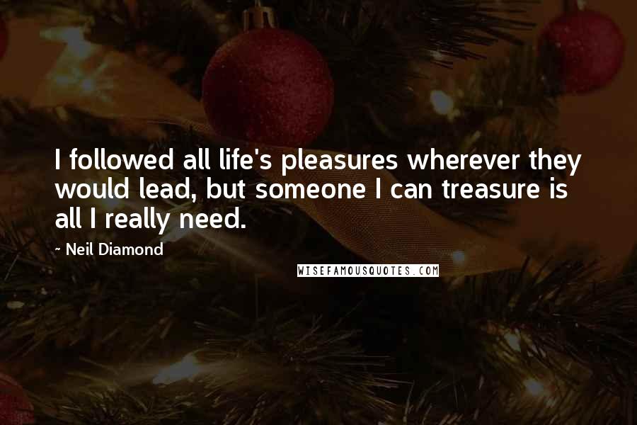 Neil Diamond Quotes: I followed all life's pleasures wherever they would lead, but someone I can treasure is all I really need.