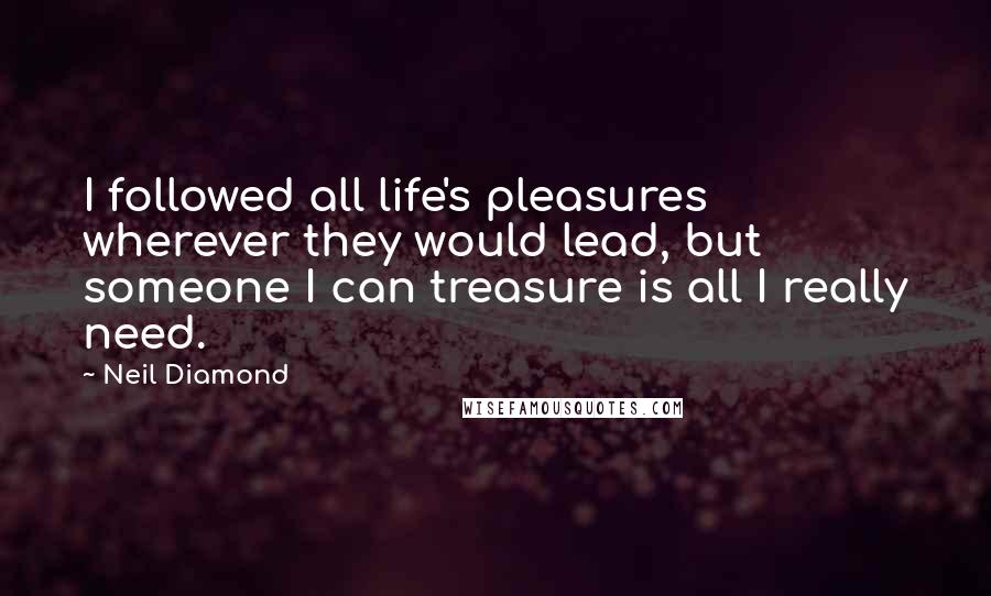 Neil Diamond Quotes: I followed all life's pleasures wherever they would lead, but someone I can treasure is all I really need.