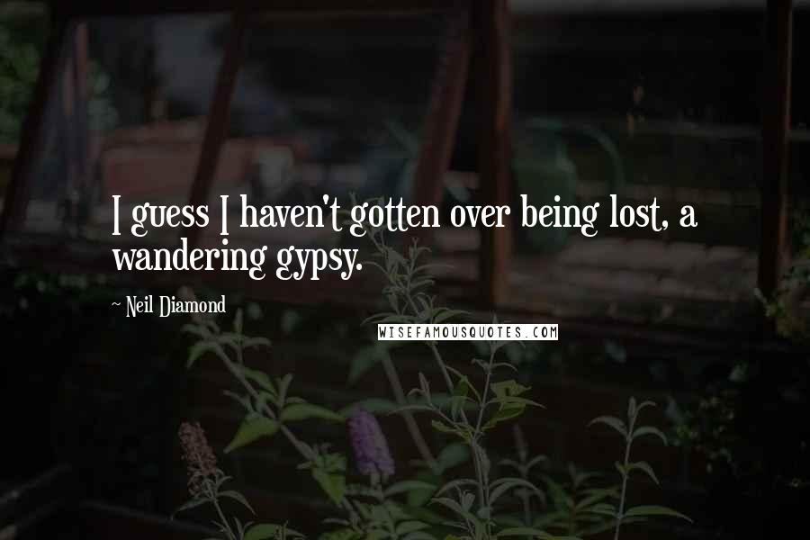 Neil Diamond Quotes: I guess I haven't gotten over being lost, a wandering gypsy.