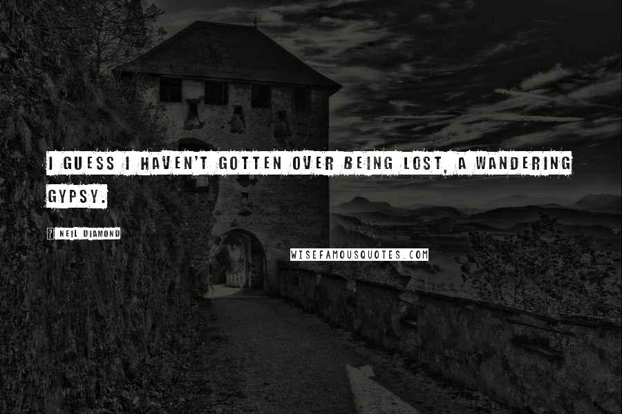 Neil Diamond Quotes: I guess I haven't gotten over being lost, a wandering gypsy.