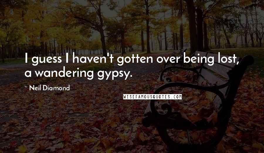 Neil Diamond Quotes: I guess I haven't gotten over being lost, a wandering gypsy.