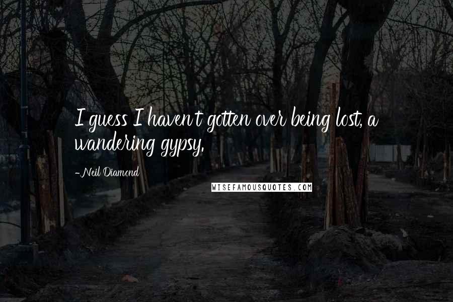 Neil Diamond Quotes: I guess I haven't gotten over being lost, a wandering gypsy.