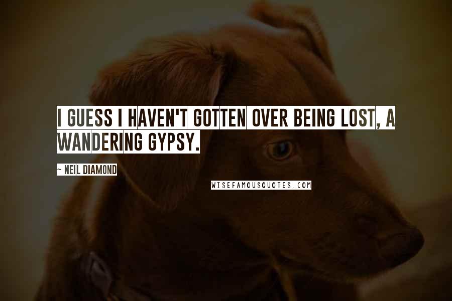 Neil Diamond Quotes: I guess I haven't gotten over being lost, a wandering gypsy.