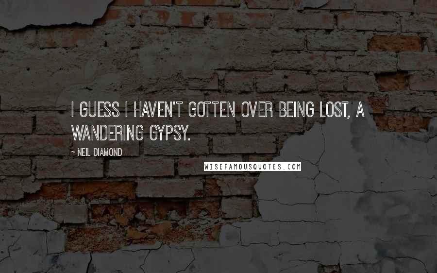 Neil Diamond Quotes: I guess I haven't gotten over being lost, a wandering gypsy.