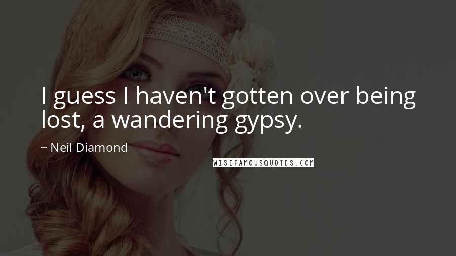 Neil Diamond Quotes: I guess I haven't gotten over being lost, a wandering gypsy.