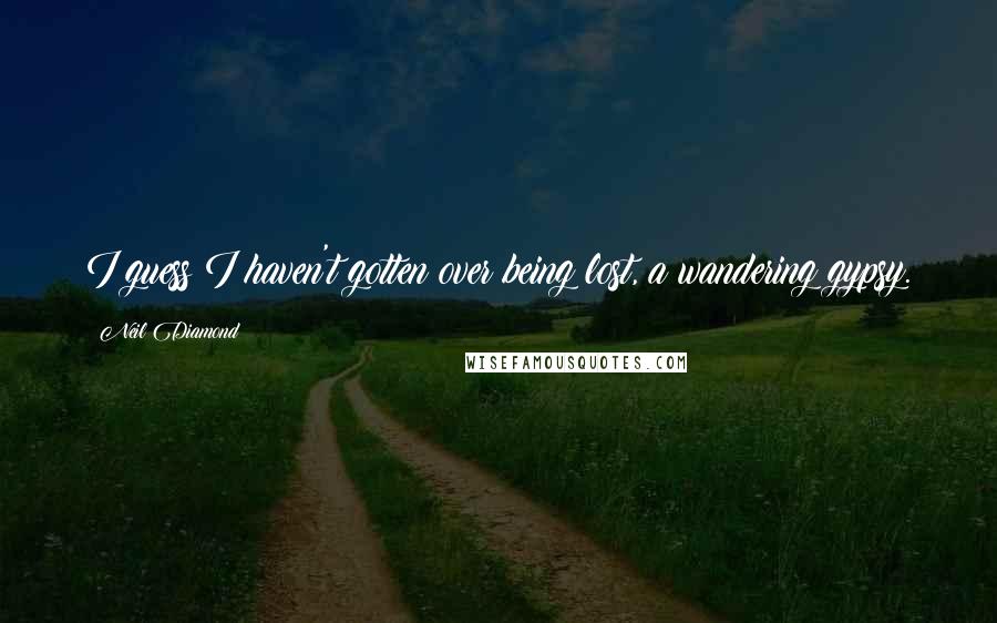 Neil Diamond Quotes: I guess I haven't gotten over being lost, a wandering gypsy.