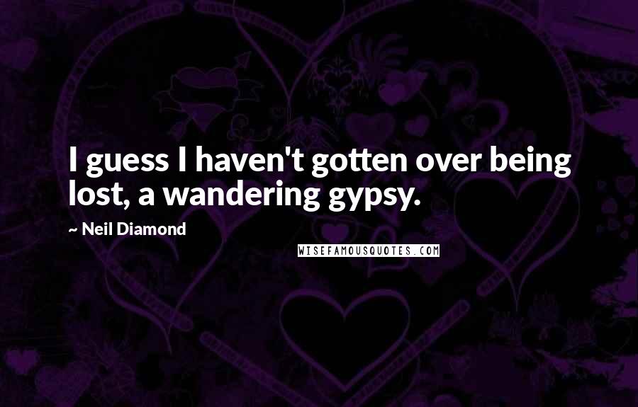 Neil Diamond Quotes: I guess I haven't gotten over being lost, a wandering gypsy.