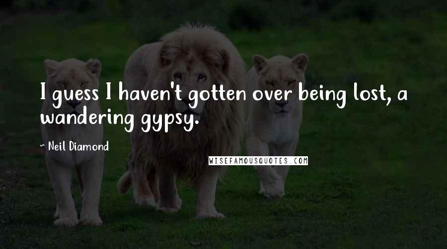 Neil Diamond Quotes: I guess I haven't gotten over being lost, a wandering gypsy.