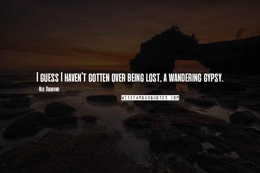 Neil Diamond Quotes: I guess I haven't gotten over being lost, a wandering gypsy.