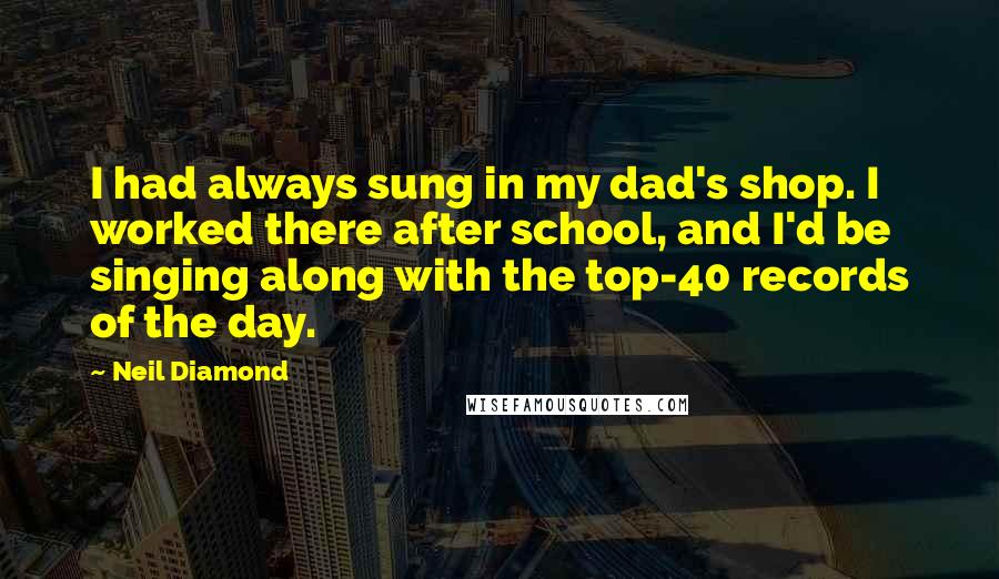 Neil Diamond Quotes: I had always sung in my dad's shop. I worked there after school, and I'd be singing along with the top-40 records of the day.