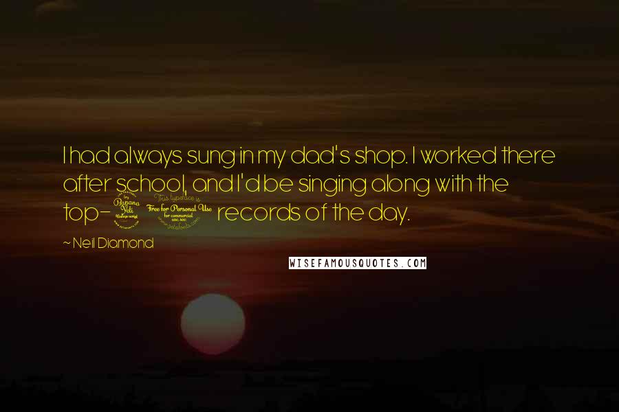 Neil Diamond Quotes: I had always sung in my dad's shop. I worked there after school, and I'd be singing along with the top-40 records of the day.