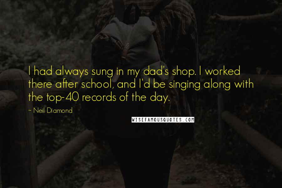 Neil Diamond Quotes: I had always sung in my dad's shop. I worked there after school, and I'd be singing along with the top-40 records of the day.