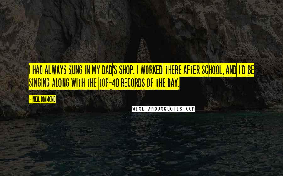 Neil Diamond Quotes: I had always sung in my dad's shop. I worked there after school, and I'd be singing along with the top-40 records of the day.
