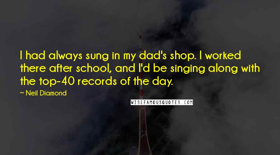Neil Diamond Quotes: I had always sung in my dad's shop. I worked there after school, and I'd be singing along with the top-40 records of the day.