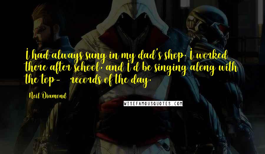 Neil Diamond Quotes: I had always sung in my dad's shop. I worked there after school, and I'd be singing along with the top-40 records of the day.