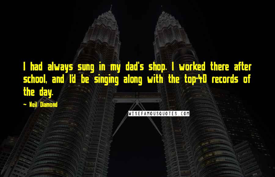 Neil Diamond Quotes: I had always sung in my dad's shop. I worked there after school, and I'd be singing along with the top-40 records of the day.
