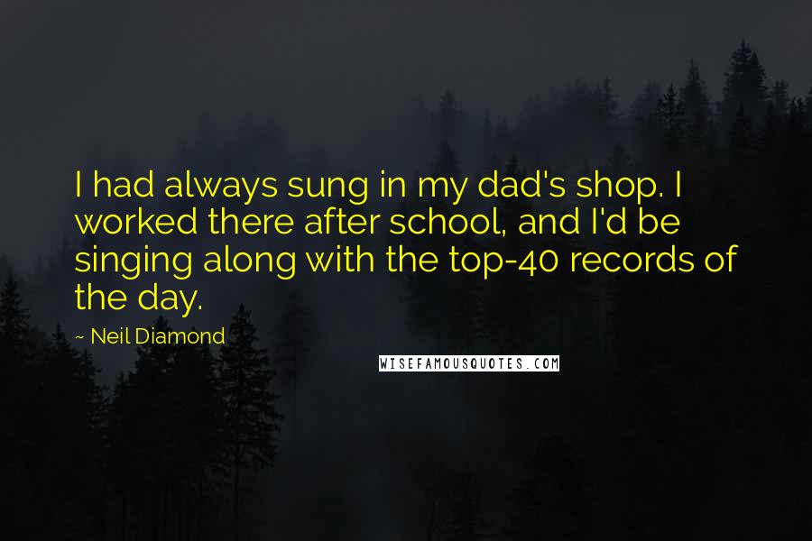 Neil Diamond Quotes: I had always sung in my dad's shop. I worked there after school, and I'd be singing along with the top-40 records of the day.