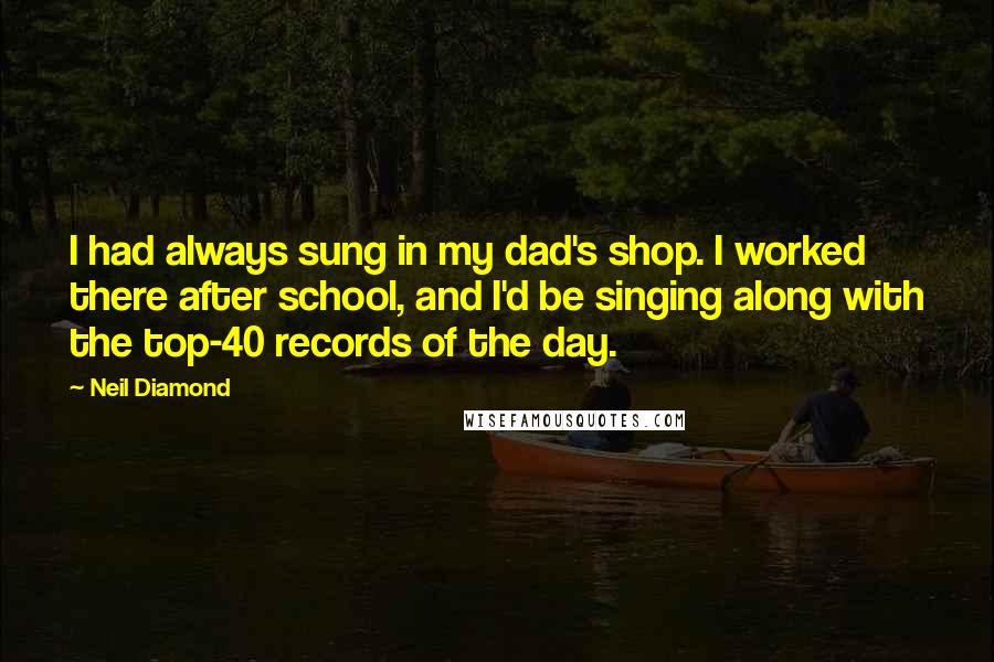 Neil Diamond Quotes: I had always sung in my dad's shop. I worked there after school, and I'd be singing along with the top-40 records of the day.