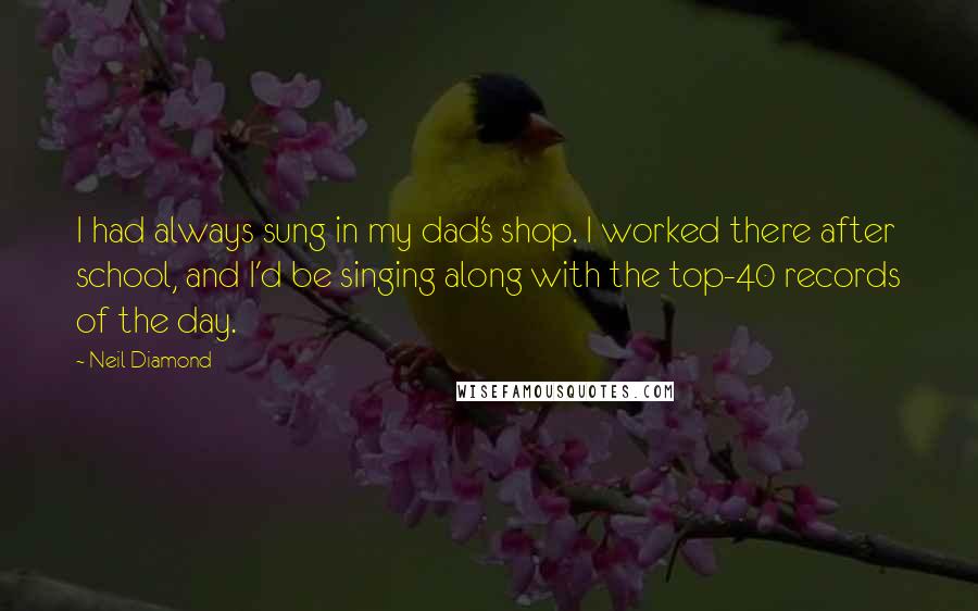Neil Diamond Quotes: I had always sung in my dad's shop. I worked there after school, and I'd be singing along with the top-40 records of the day.