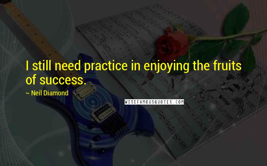 Neil Diamond Quotes: I still need practice in enjoying the fruits of success.