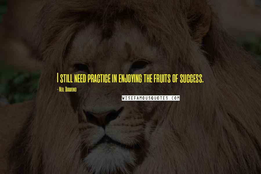 Neil Diamond Quotes: I still need practice in enjoying the fruits of success.