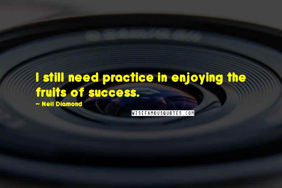 Neil Diamond Quotes: I still need practice in enjoying the fruits of success.