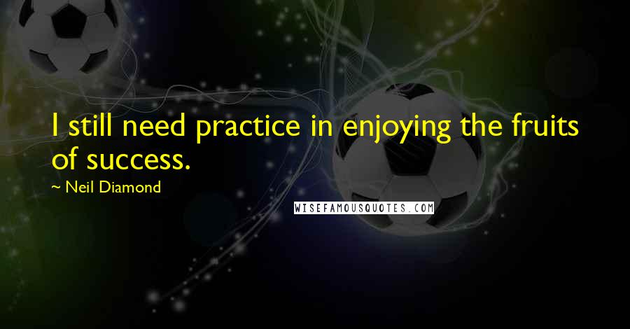 Neil Diamond Quotes: I still need practice in enjoying the fruits of success.