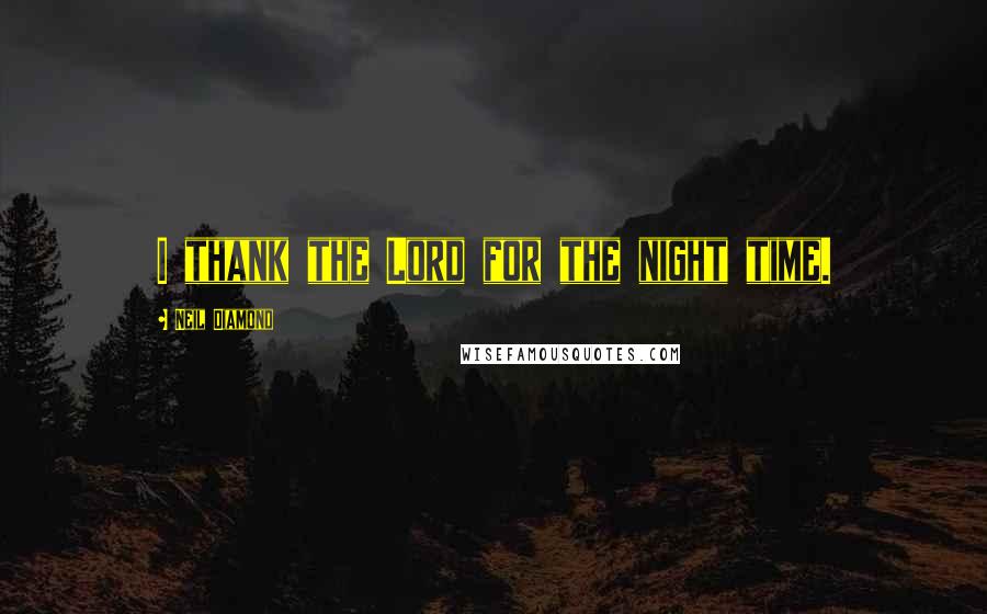 Neil Diamond Quotes: I thank the Lord for the night time.