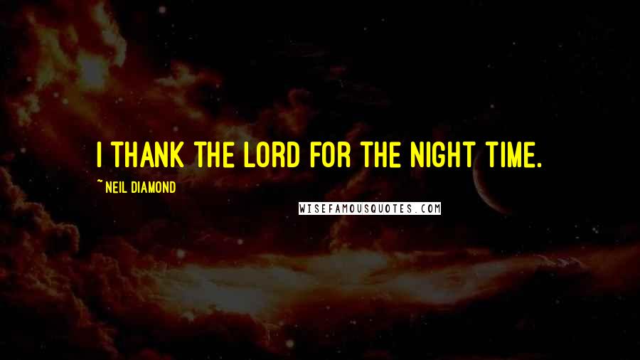 Neil Diamond Quotes: I thank the Lord for the night time.